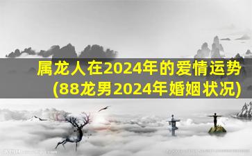 属龙人在2024年的爱情运势(88龙男2024年婚姻状况)