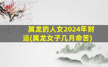 属龙的人女2024年财运(属龙女子几月命苦)