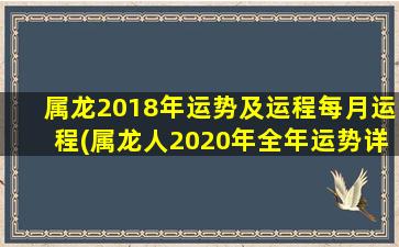 属龙2018年运势及运程每月运程(属龙人2020年全年运势详解)