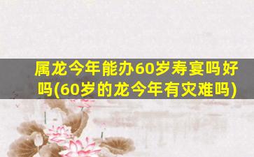 属龙今年能办60岁寿宴吗