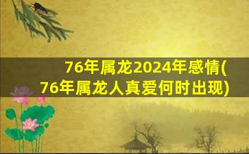 76年属龙2024年感情(76年属龙人真爱何时出现)