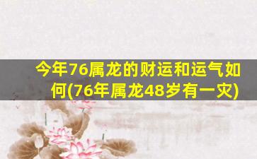 今年76属龙的财运和运气如何(76年属龙48岁有一灾)