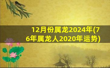 12月份属龙2024年(76年属龙人2020年运势)