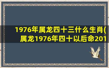 1976年属龙四十三什么生肖(属龙1976年四十以后命2019)