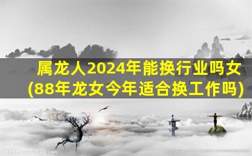 属龙人2024年能换行业吗