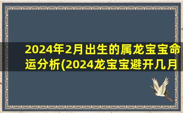 2024年2月出生的属龙宝宝命运分析(2024龙宝宝避开几月份)