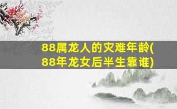 88属龙人的灾难年龄(88年龙女后半生靠谁)