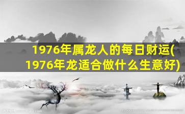 1976年属龙人的每日财运(1976年龙适合做什么生意好)