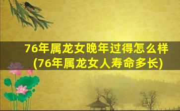 76年属龙女晚年过得怎么样(76年属龙女人寿命多长)