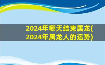 2024年哪天结束属龙(202