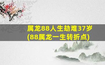 属龙88人生劫难37岁(88属